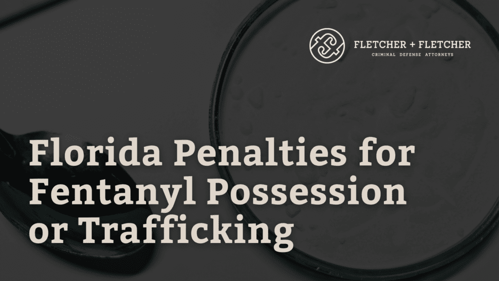 Florida Penalties for Fentanyl Possession or Trafficking - fletcher and fletcher - st pete florida criminal defense